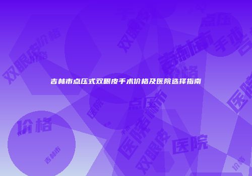 吉林市点压式双眼皮手术价格及医院选择指南