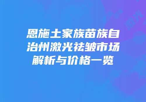 恩施土家族苗族自治州激光祛皱市场解析与价格一览