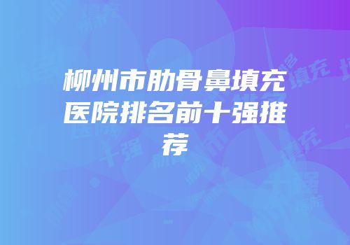 柳州市肋骨鼻填充医院排名前十强推荐