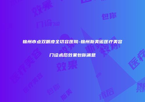 锦州市点双眼皮全切容医院-锦州斯美诺医疗美容门诊术后效果包你满意