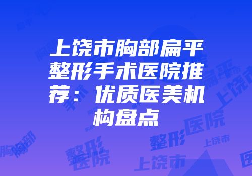 上饶市胸部扁平整形手术医院推荐：优质医美机构盘点