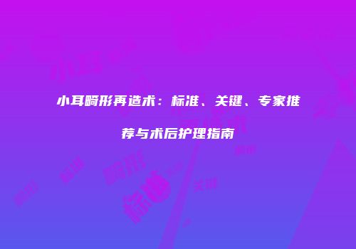 小耳畸形再造术：标准、关键、专家推荐与术后护理指南
