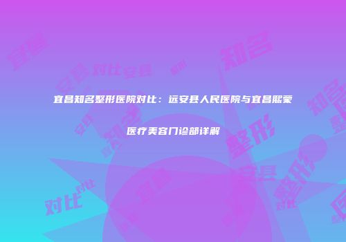 宜昌知名整形医院对比：远安县人民医院与宜昌熙蒙医疗美容门诊部详解