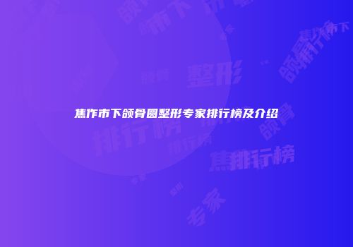 焦作市下颌骨圆整形专家排行榜及介绍
