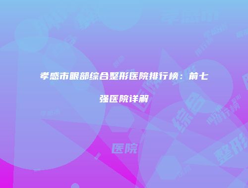 孝感市眼部综合整形医院排行榜：前七强医院详解