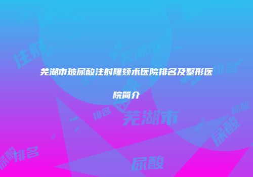 芜湖市玻尿酸注射隆颏术医院排名及整形医院简介