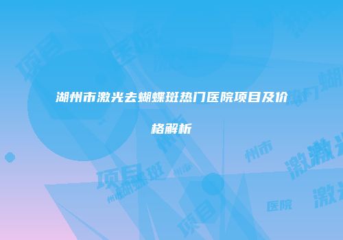 湖州市激光去蝴蝶斑热门医院项目及价格解析