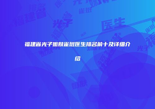 福建省光子嫩肤雀斑医生排名前十及详细介绍