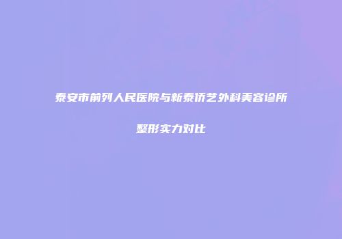 泰安市前列人民医院与新泰侨艺外科美容诊所整形实力对比