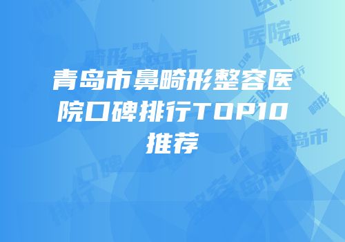 青岛市鼻畸形整容医院口碑排行TOP10推荐