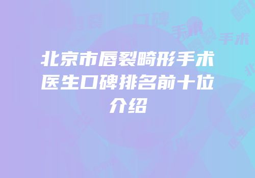 北京市唇裂畸形手术医生口碑排名前十位介绍