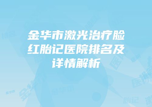 金华市激光治疗脸红胎记医院排名及详情解析