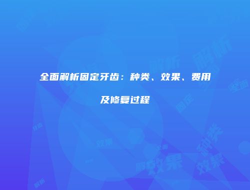 全面解析固定牙齿：种类、效果、费用及修复过程