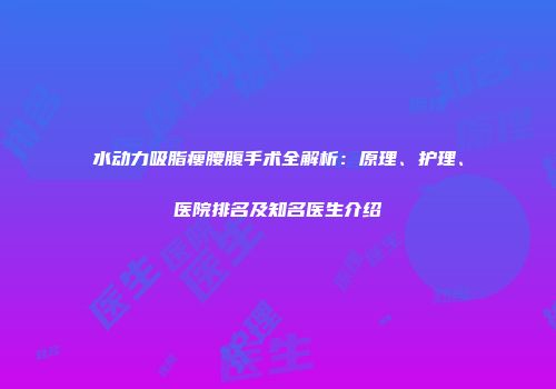 水动力吸脂瘦腰腹手术全解析：原理、护理、医院排名及知名医生介绍