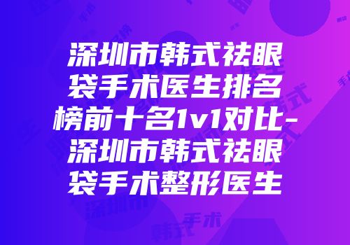 深圳市韩式祛眼袋手术医生排名榜前十名1v1对比-深圳市韩式祛眼袋手术整形医生