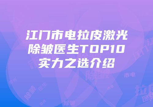 江门市电拉皮激光除皱医生TOP10实力之选介绍