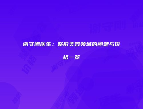 谢守刚医生：整形美容领域的翘楚与价格一览