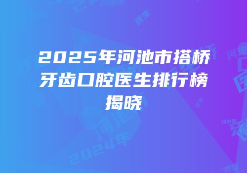 2025年河池市搭桥牙齿口腔医生排行榜揭晓