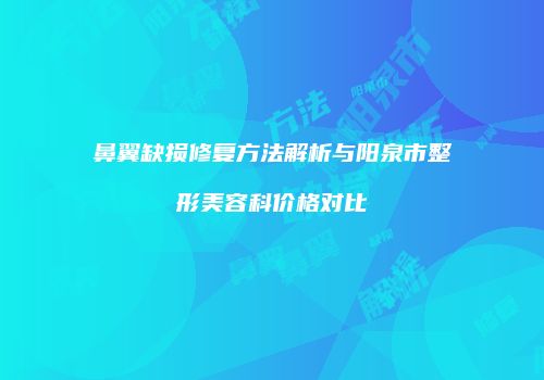 鼻翼缺损修复方法解析与阳泉市整形美容科价格对比