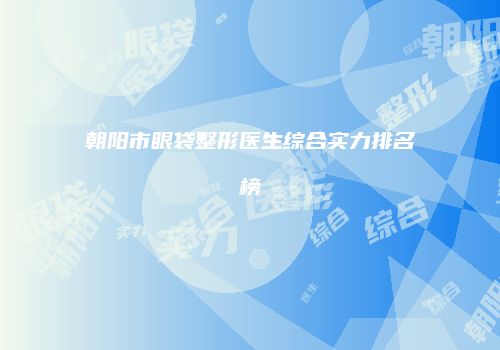朝阳市眼袋整形医生综合实力排名榜