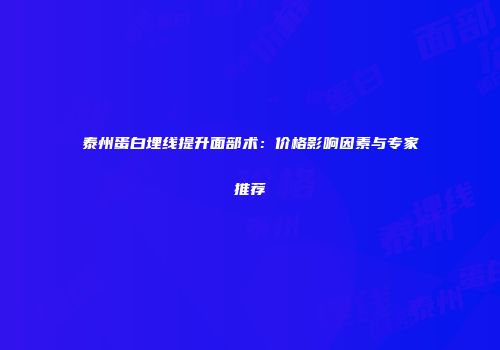 泰州蛋白埋线提升面部术：价格影响因素与专家推荐