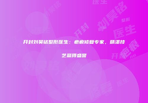 开封刘昊铭整形医生：疤痕修复专家，精湛技艺赢得盛誉