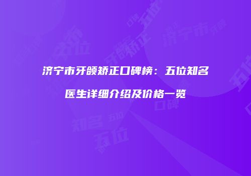 济宁市牙颌矫正口碑榜：五位知名医生详细介绍及价格一览