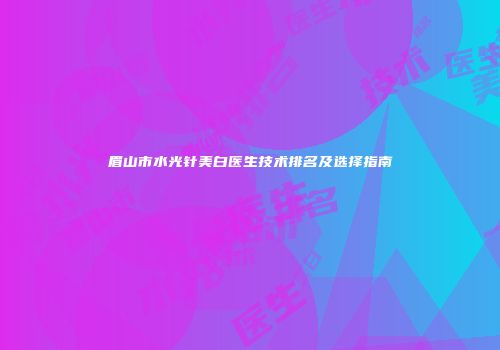 眉山市水光针美白医生技术排名及选择指南