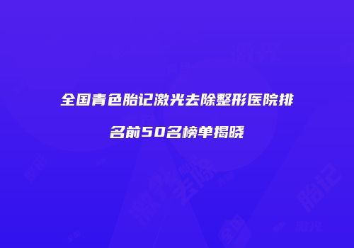 全国青色胎记激光去除整形医院排名前50名榜单揭晓
