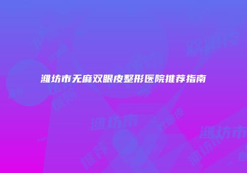 潍坊市无麻双眼皮整形医院推荐指南