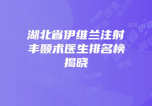 湖北省伊维兰注射丰颞术医生排名榜揭晓