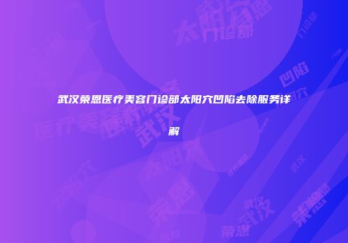 武汉荣恩医疗美容门诊部太阳穴凹陷去除服务详解
