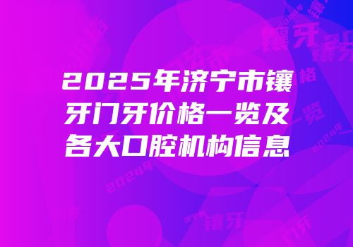 2025年济宁市镶牙门牙价格一览及各大口腔机构信息