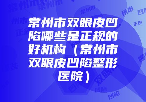 常州市双眼皮凹陷哪些是正规的好机构（常州市双眼皮凹陷整形医院）