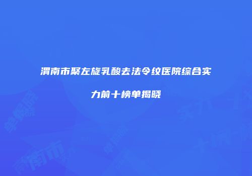 渭南市聚左旋乳酸去法令纹医院综合实力前十榜单揭晓