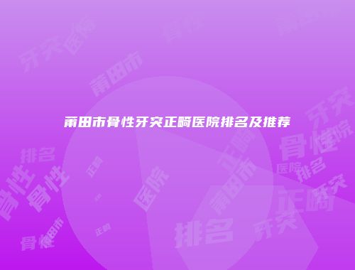 莆田市骨性牙突正畸医院排名及推荐