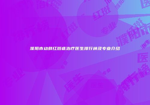 濮阳市幼鲜红斑痣治疗医生排行榜及专业介绍