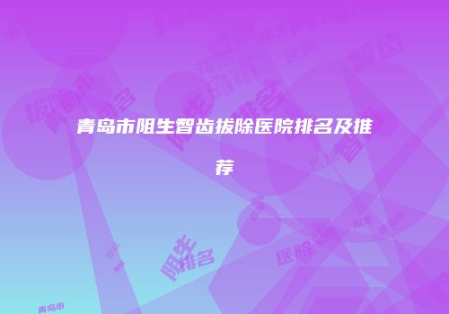 青岛市阻生智齿拔除医院排名及推荐