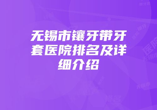 无锡市镶牙带牙套医院排名及详细介绍