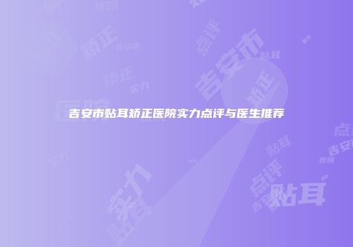 吉安市贴耳矫正医院实力点评与医生推荐