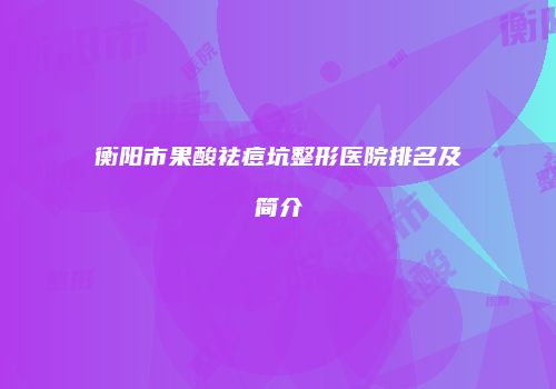 衡阳市果酸祛痘坑整形医院排名及简介