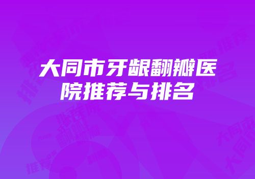 大同市牙龈翻瓣医院推荐与排名