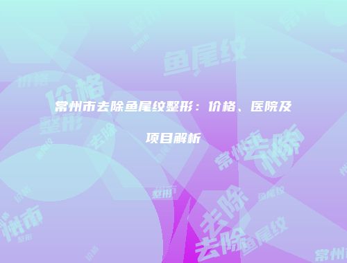 常州市去除鱼尾纹整形：价格、医院及项目解析