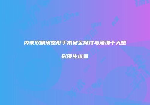 内蒙双眼皮整形手术安全探讨与深圳十大整形医生推荐