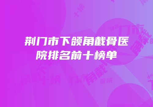荆门市下颌角截骨医院排名前十榜单