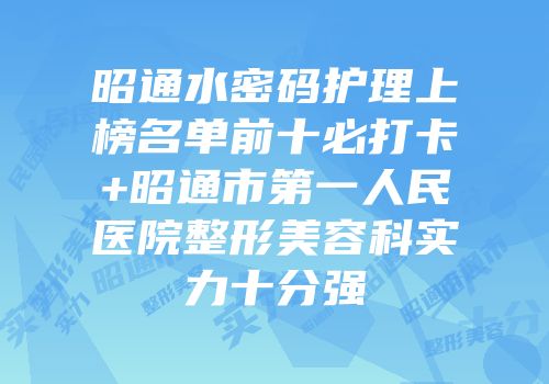昭通水密码护理上榜名单前十必打卡+昭通市第一人民医院整形美容科实力十分强