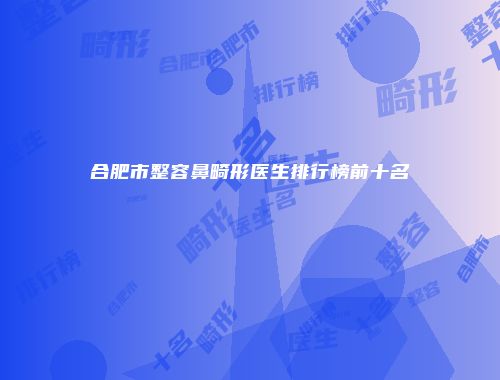 合肥市整容鼻畸形医生排行榜前十名