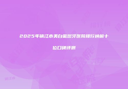 2025年镇江市美白氟斑牙医院排行榜前十位口碑评测