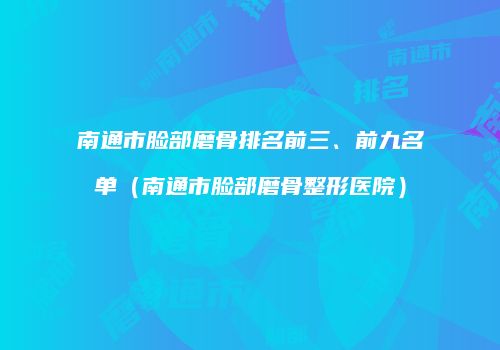 南通市脸部磨骨排名前三、前九名单（南通市脸部磨骨整形医院）