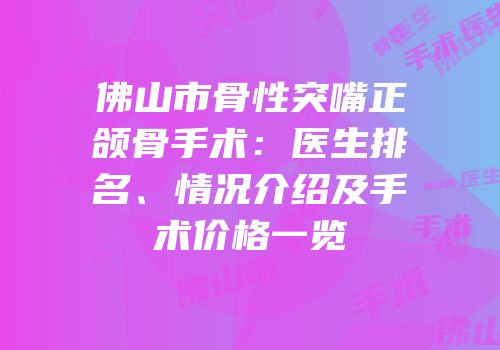 佛山市骨性突嘴正颌骨手术：医生排名、情况介绍及手术价格一览